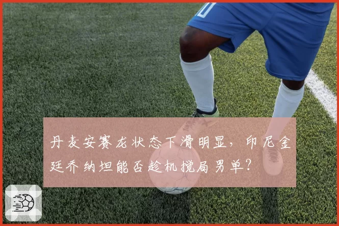 丹麦安赛龙状态下滑明显,印尼金廷乔纳坦能否趁机搅局男单?