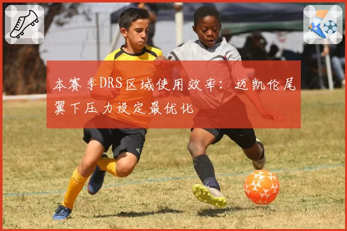 本赛季DRS区域使用效率：迈凯伦尾翼下压力设定最优化