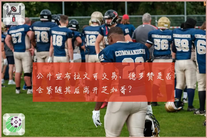 公牛宣布拉文可交易，德罗赞是否会紧随其后离开芝加哥？