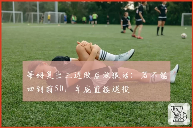 蒂姆复出三连败后放狠话：若不能回到前50，年底直接退役