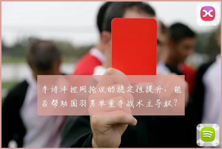 李诗沣控网抢攻的稳定性提升，能否帮助国羽男单重夺战术主导权？