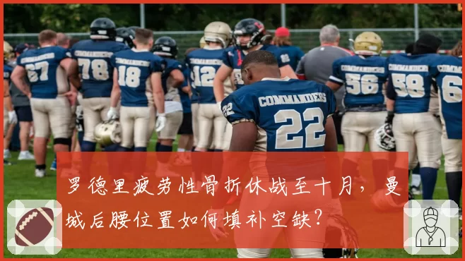 罗德里疲劳性骨折休战至十月，曼城后腰位置如何填补空缺？