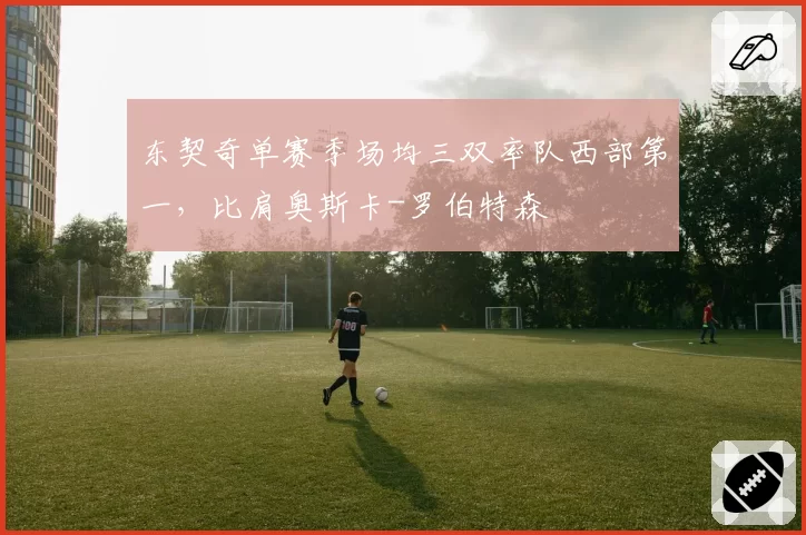 东契奇单赛季场均三双率队西部第一，比肩奥斯卡-罗伯特森