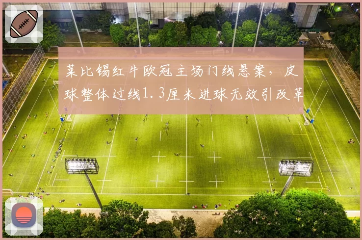 莱比锡红牛欧冠主场门线悬案，皮球整体过线1.3厘米进球无效引改革呼声