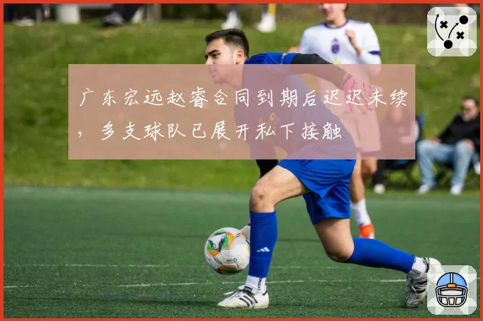 广东宏远赵睿合同到期后迟迟未续，多支球队已展开私下接触
