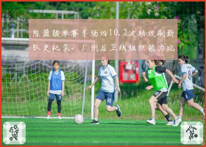 陈盈骏单赛季场均10.2次助攻刷新队史纪录,广州后卫线组织能力比肩纳什式打法_br_