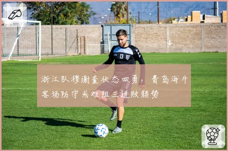 浙江队穆谢奎状态回勇，青岛海牛客场防守或难阻三连败颓势