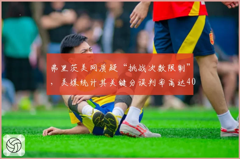 弗里茨美网质疑“挑战次数限制”，美媒统计其关键分误判率高达40%
