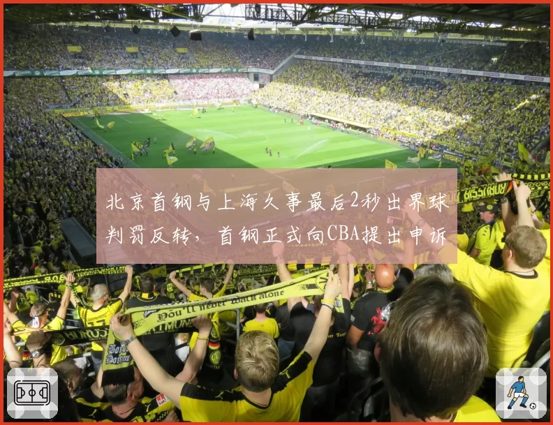 北京首钢与上海久事最后2秒出界球判罚反转，首钢正式向CBA提出申诉